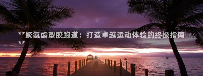 谈球吧全站app下载：**聚氨酯塑胶跑道：打造卓越运动体验的终极指南
**