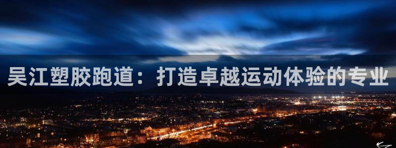 谈球吧官网在线入口手机版免费下载：吴江塑胶跑道：打造卓越运动体验的专业