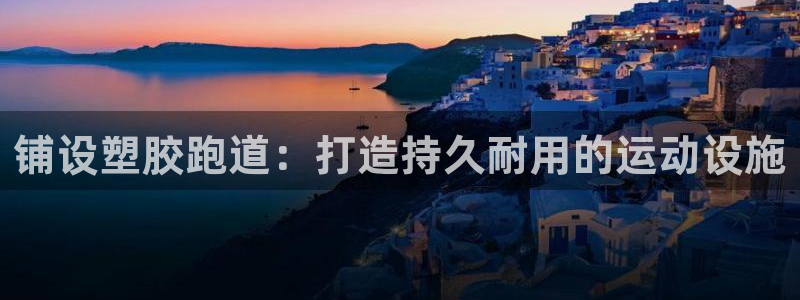 谈球吧官网在线入口手机版免费观看：铺设塑胶跑道：打造持久耐用的运动设施