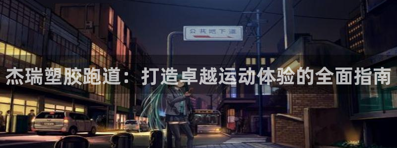 谈球吧官网app：杰瑞塑胶跑道：打造卓越运动体验的全面指南