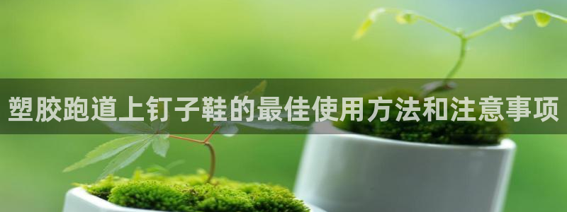 谈球吧在线登录：塑胶跑道上钉子鞋的最佳使用方法和注意事项