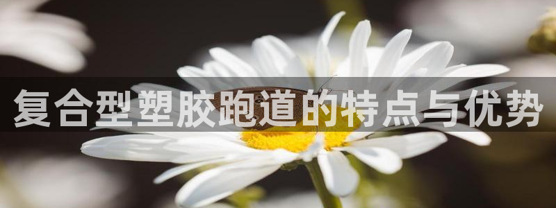 谈球吧体育app下载足球直播视频：复合型塑胶跑道的特点与优势