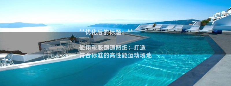 谈球吧登录网：**优化后的标题：**

使用塑胶跑道图纸：打造
符合标准的高性能运动场地