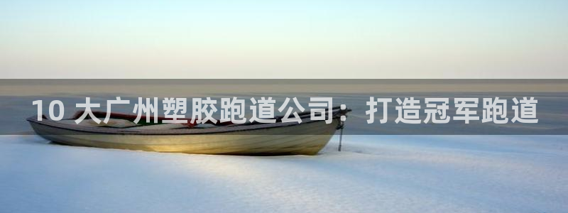谈球吧平台app下载网址：10 大广州塑胶跑道公司：打造冠军跑道