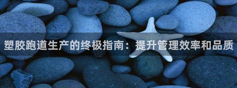 谈球吧官网在线入口网址：塑胶跑道生产的终极指南：提升