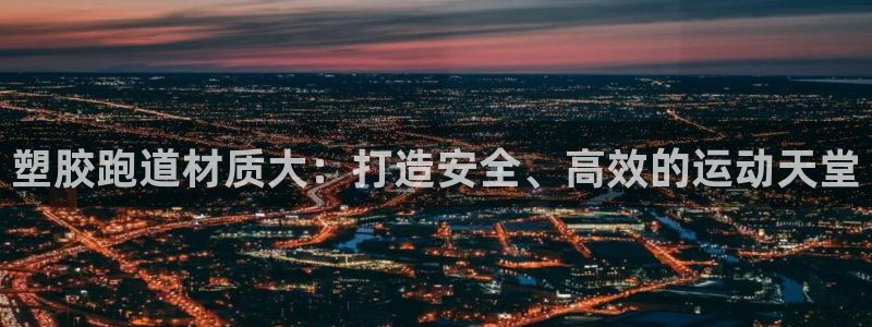 谈球吧属于哪个：塑胶跑道材质大：打造安全、高效的运动天堂