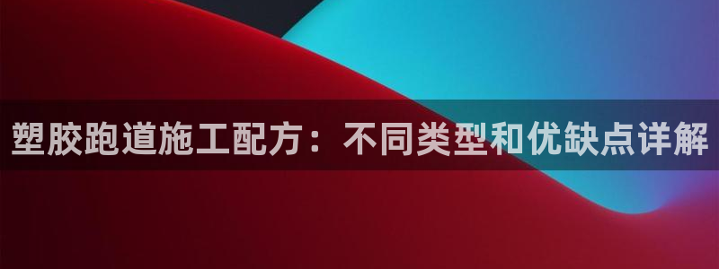 谈球吧体育app官网下载：塑胶跑道施工配方：不同类型和优缺点详解