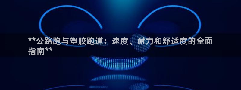 谈球吧入口：**公路跑与塑胶跑道：速度、耐力和舒适度的全面
指南**