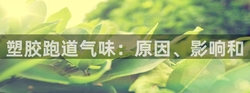 谈球吧app体育下载官网：塑胶跑道气味：原因、影响和