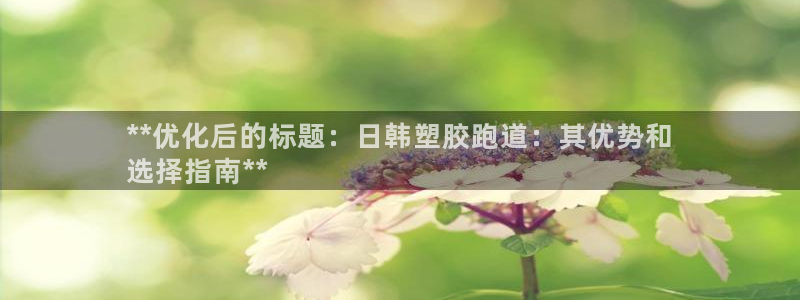 谈球吧体育app下载中心在哪找：**优化后的标题：日韩塑胶跑道：其优势和
选择指南**