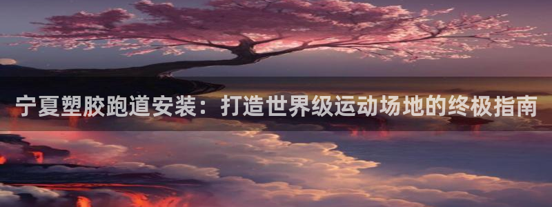 谈球吧体育ios下载：宁夏塑胶跑道安装：打造世界级运动场地的终极指南