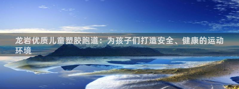 谈球吧APP入口：龙岩优质儿童塑胶跑道：为孩子们打造安全、健康的运动
环境