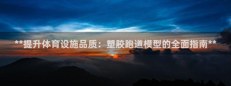 谈球吧是否诈骗：**提升体育设施品质：塑胶跑道模型的全面指南**