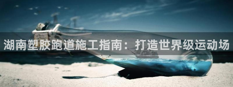 谈球吧的聊天软件：湖南塑胶跑道施工指南：打造世界级运动场