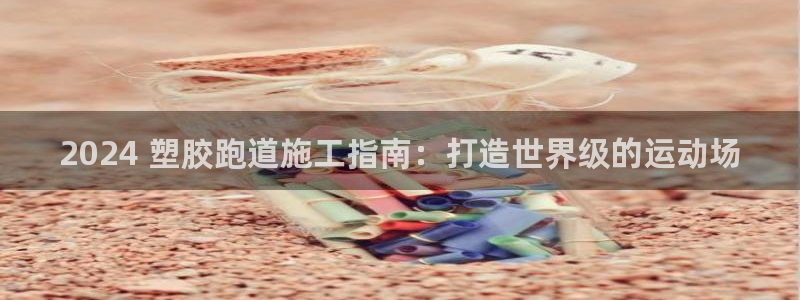 谈球吧电子：2024 塑胶跑道施工指南：打造世界级的运动场