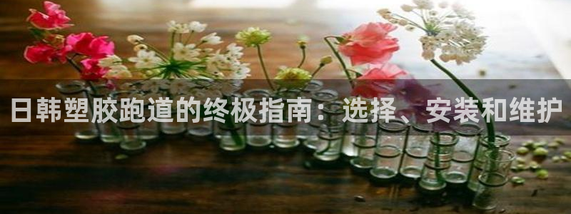 谈球吧app赛事分析：日韩塑胶跑道的终极指南：选择、安装和维护