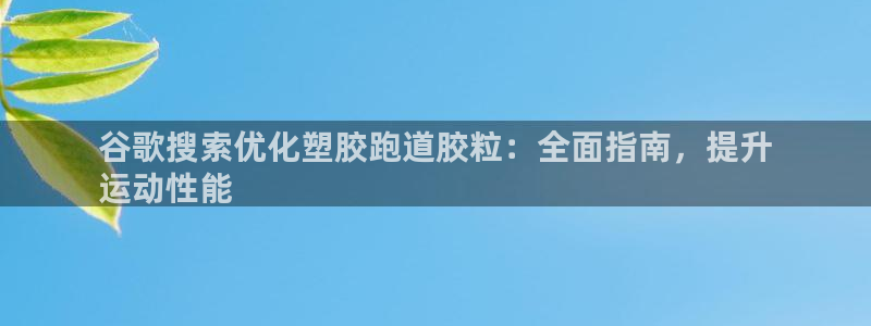 谈球吧体育app下载官网苹果版：谷歌搜索优化塑胶跑道胶粒：全面指南，提升
运动性能