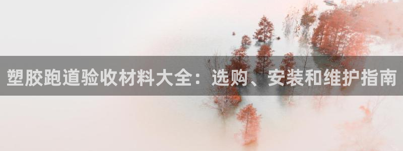 谈球吧体育app下载官网苹果版：塑胶跑道验收材料大全：选购、安装和维护指南