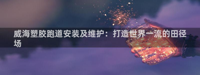 谈球吧体育赛事入口：威海塑胶跑道安装及维护：打造世界一流的田径
场