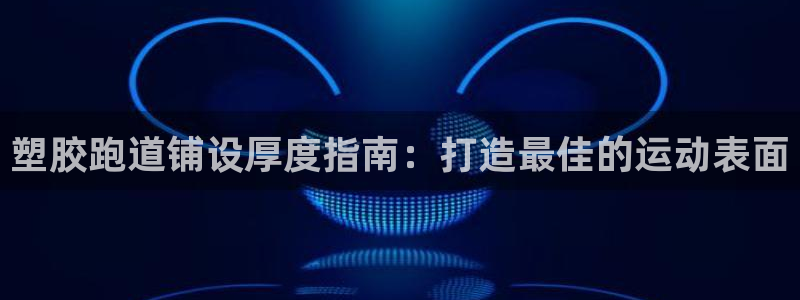 谈球吧是黑台子吗还是白台子：塑胶跑道铺设厚度指南：打造最佳的运动表面