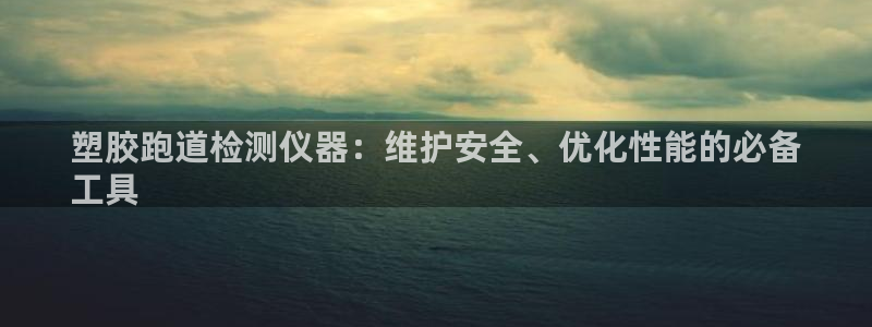 谈球吧下载地址：塑胶跑道检测仪器：维护安全、优化性能的必备
工具