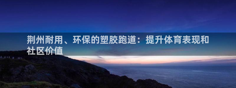 谈球吧体育赛事入口：荆州耐用、环保的塑胶跑道：提升体育表现和
社区价值