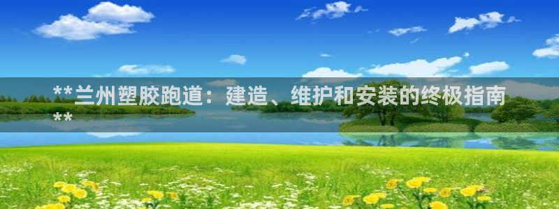 谈球吧体育app下载官网苹果：**兰州塑胶跑道：建造