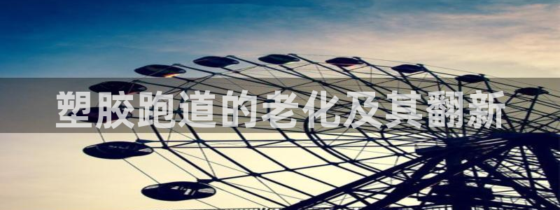 谈球吧的聊天软件叫什么来着：塑胶跑道的老化及其翻新