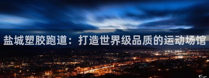 谈球吧平台正规吗可信吗知乎：盐城塑胶跑道：打造世界级品质的运动场馆