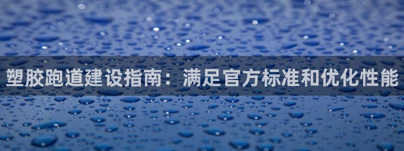 谈球吧官网在线入口手机版免费：塑胶跑道建设指南：满足