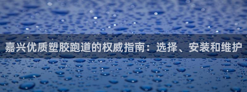 谈球吧体育app下载中心：嘉兴优质塑胶跑道的权威指南：选择、安装和维护