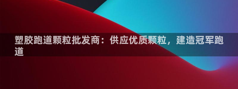 谈球吧体育app下载足球比赛视频：塑胶跑道颗粒批发商