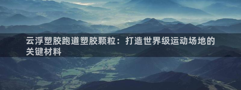 谈球吧app下载安装：云浮塑胶跑道塑胶颗粒：打造世界级运动场地的
关键材料