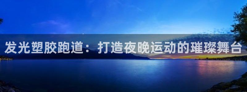 谈球吧体育首页综合登陆：发光塑胶跑道：打造夜晚运动的