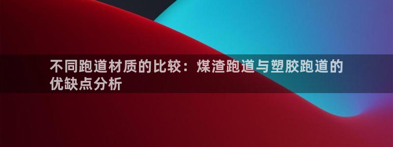 谈球吧是黑台子吗知乎小说：不同跑道材质的比较：煤渣跑
