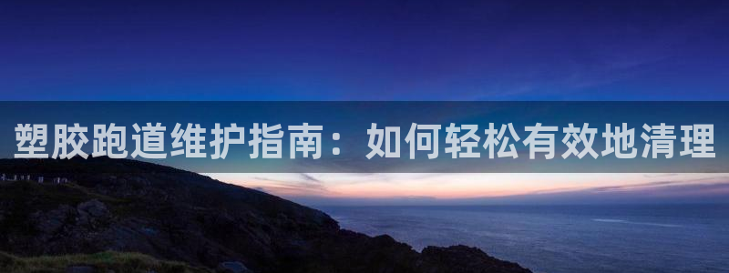谈球吧体育app下载中心官方最新版：塑胶跑道维护指南