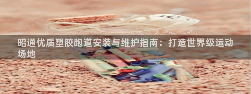 谈球吧体育app下载足球直播：昭通优质塑胶跑道安装与维护指南