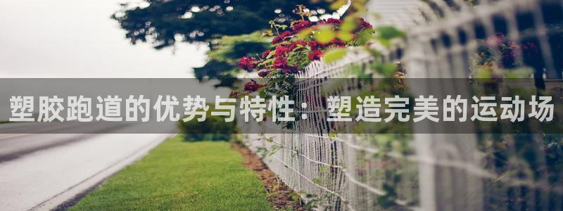 谈球吧打不开了：塑胶跑道的优势与特性：塑造完美的运动
