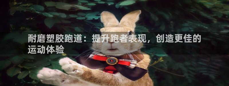 谈球吧红包码：耐磨塑胶跑道：提升跑者表现，创造更佳的
运动体