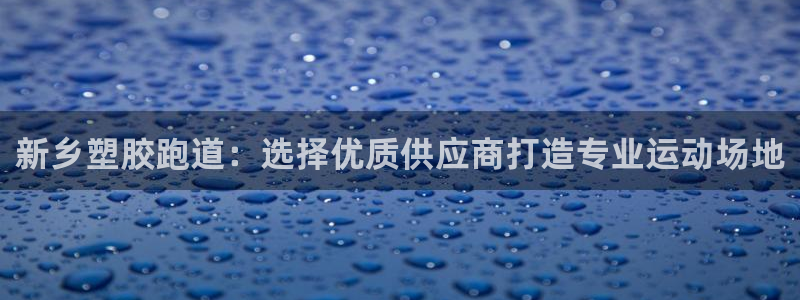 谈球吧平台正规吗可靠吗：新乡塑胶跑道：选择优质供应商