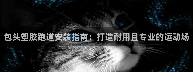 谈球吧在线：包头塑胶跑道安装指南：打造耐用且专业的运动场