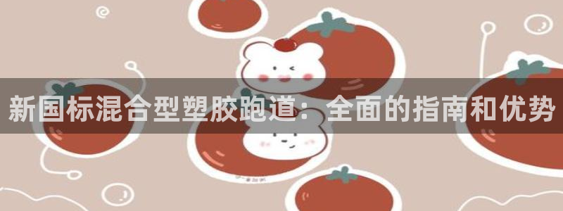 谈球吧官网下载：新国标混合型塑胶跑道：全面的指南和优势