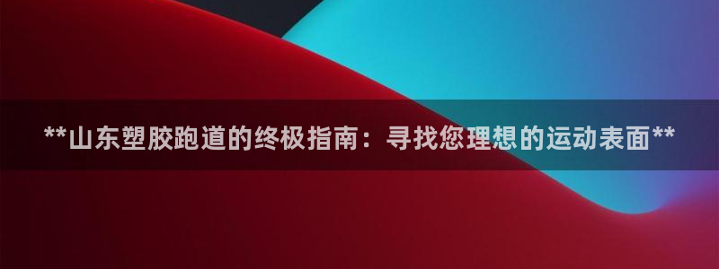 谈球吧首充金额截图：**山东塑胶跑道的终极指南：寻找