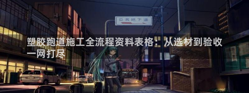 谈球吧官网在线入口手机版：塑胶跑道施工全流程资料表格：从选材