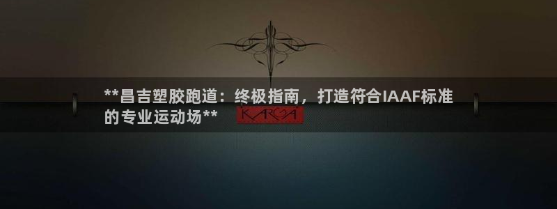 谈球吧体育app官网下载安装：**昌吉塑胶跑道：终极