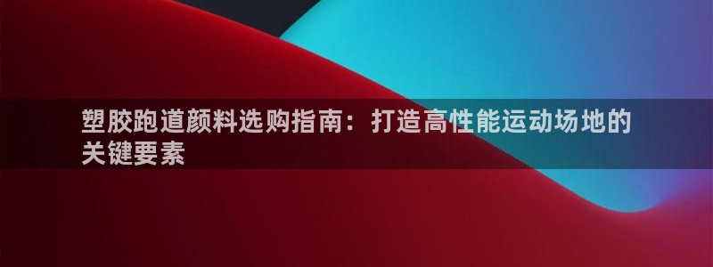 谈球吧体育在线：塑胶跑道颜料选购指南：打造高性能运动