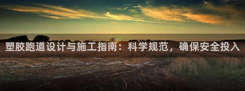 谈球吧咋样黑钱：塑胶跑道设计与施工指南：科学规范，确保安全投
