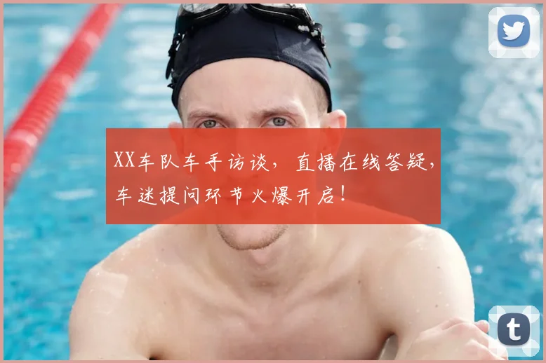 XX车队车手访谈，直播在线答疑，车迷提问环节火爆开启！