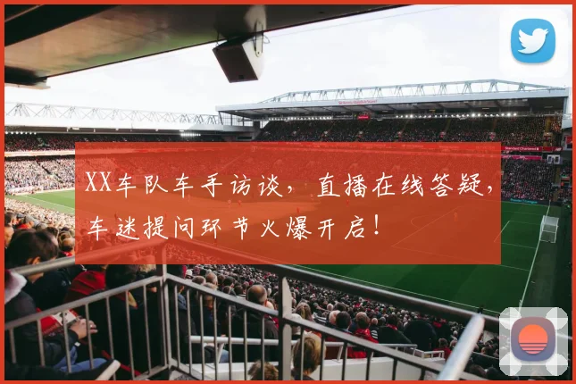 XX车队车手访谈，直播在线答疑，车迷提问环节火爆开启！